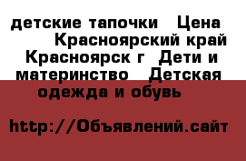 детские тапочки › Цена ­ 200 - Красноярский край, Красноярск г. Дети и материнство » Детская одежда и обувь   